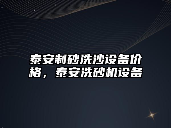 泰安制砂洗沙設備價格，泰安洗砂機設備