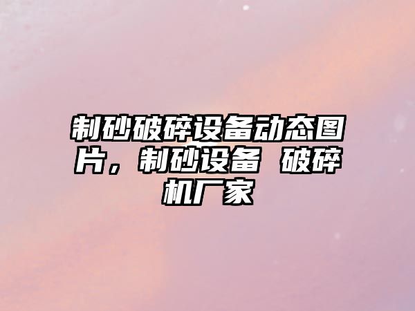 制砂破碎設備動態圖片，制砂設備 破碎機廠家