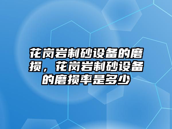 花崗巖制砂設備的磨損，花崗巖制砂設備的磨損率是多少