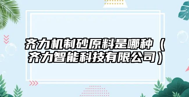 齊力機(jī)制砂原料是哪種（齊力智能科技有限公司）