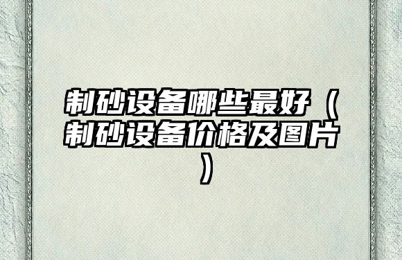 制砂設備哪些最好（制砂設備價格及圖片）