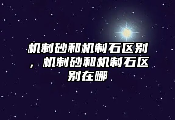 機(jī)制砂和機(jī)制石區(qū)別，機(jī)制砂和機(jī)制石區(qū)別在哪