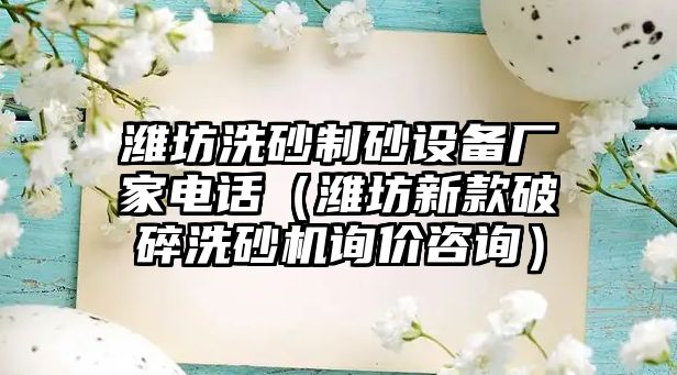 濰坊洗砂制砂設備廠家電話（濰坊新款破碎洗砂機詢價咨詢）