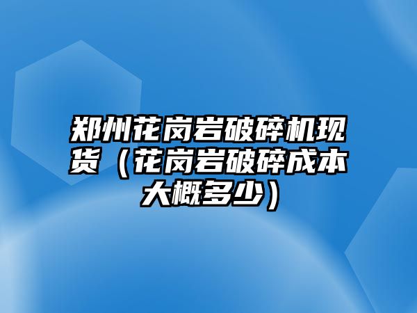 鄭州花崗巖破碎機現貨（花崗巖破碎成本大概多少）