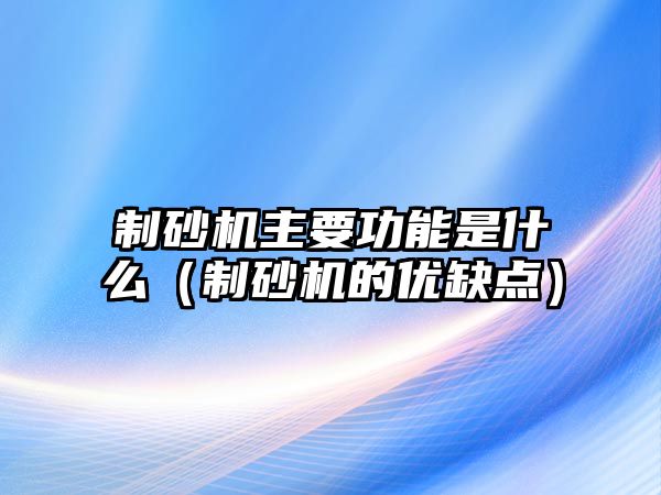 制砂機(jī)主要功能是什么（制砂機(jī)的優(yōu)缺點(diǎn)）