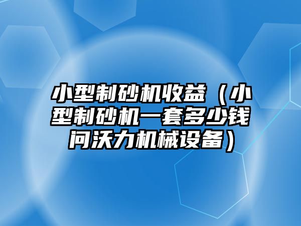 小型制砂機收益（小型制砂機一套多少錢問沃力機械設備）