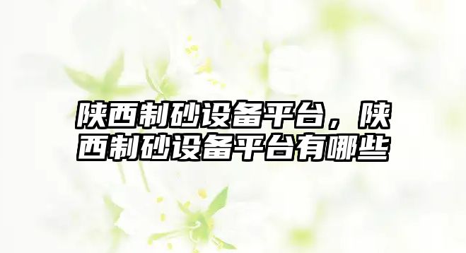 陜西制砂設備平臺，陜西制砂設備平臺有哪些