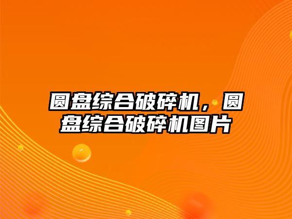 圓盤綜合破碎機，圓盤綜合破碎機圖片