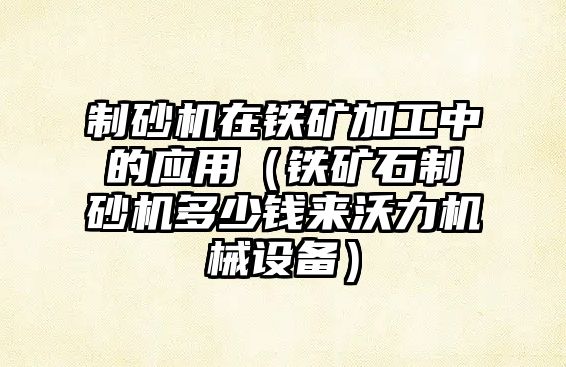 制砂機在鐵礦加工中的應用（鐵礦石制砂機多少錢來沃力機械設備）