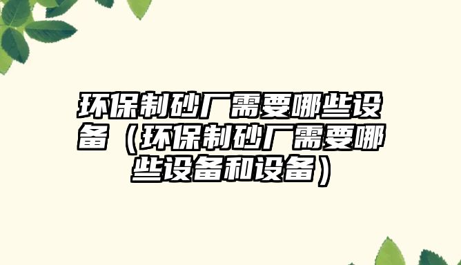 環(huán)保制砂廠需要哪些設備（環(huán)保制砂廠需要哪些設備和設備）