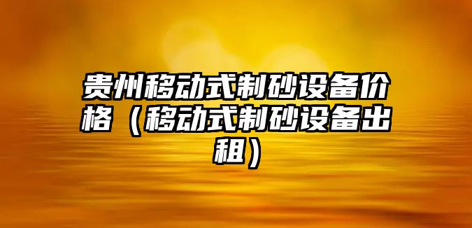 貴州移動式制砂設(shè)備價格（移動式制砂設(shè)備出租）