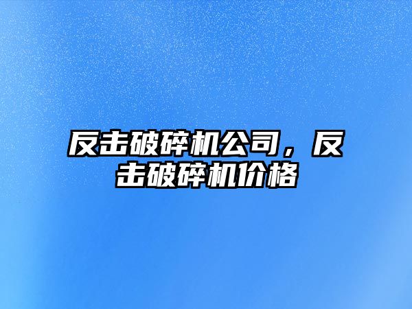 反擊破碎機公司，反擊破碎機價格