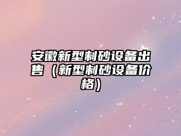 安徽新型制砂設備出售（新型制砂設備價格）