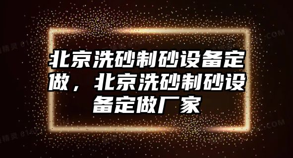 北京洗砂制砂設備定做，北京洗砂制砂設備定做廠家