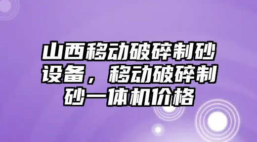 山西移動破碎制砂設備，移動破碎制砂一體機價格