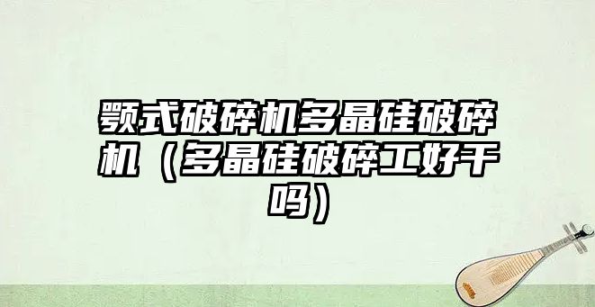 顎式破碎機多晶硅破碎機（多晶硅破碎工好干嗎）