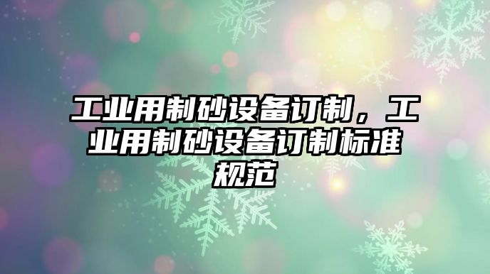 工業用制砂設備訂制，工業用制砂設備訂制標準規范