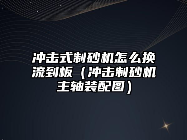 沖擊式制砂機怎么換流到板（沖擊制砂機主軸裝配圖）