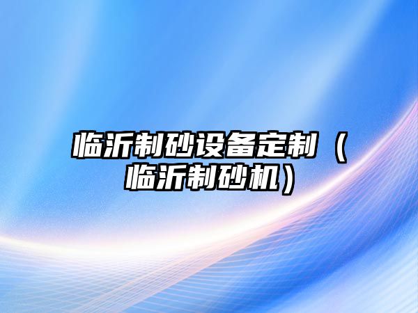 臨沂制砂設備定制（臨沂制砂機）