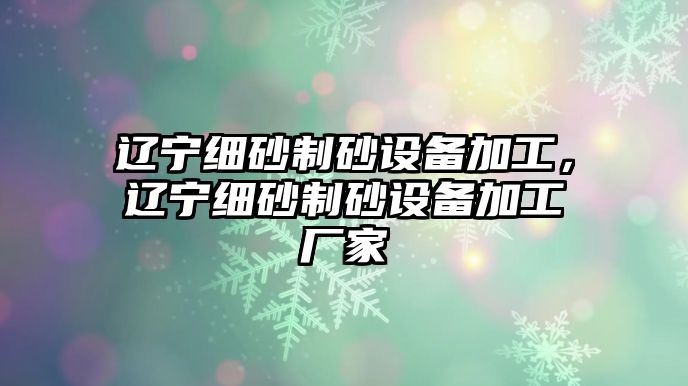 遼寧細砂制砂設備加工，遼寧細砂制砂設備加工廠家