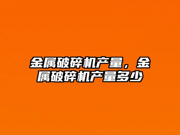 金屬破碎機產量，金屬破碎機產量多少