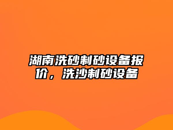 湖南洗砂制砂設備報價，洗沙制砂設備