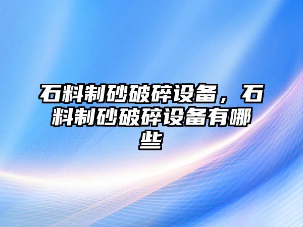 石料制砂破碎設備，石料制砂破碎設備有哪些