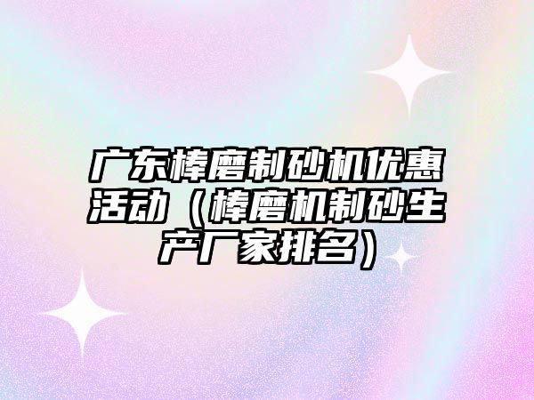 廣東棒磨制砂機優惠活動（棒磨機制砂生產廠家排名）