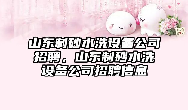 山東制砂水洗設備公司招聘，山東制砂水洗設備公司招聘信息