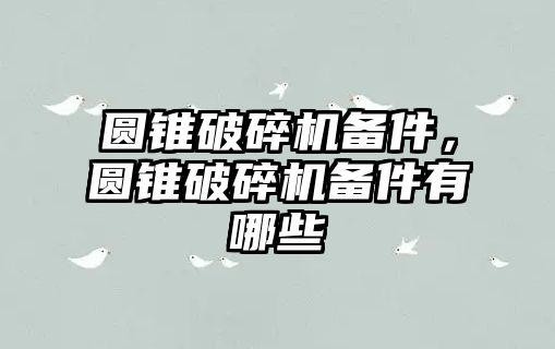 圓錐破碎機備件，圓錐破碎機備件有哪些