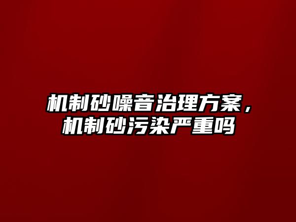 機制砂噪音治理方案，機制砂污染嚴重嗎