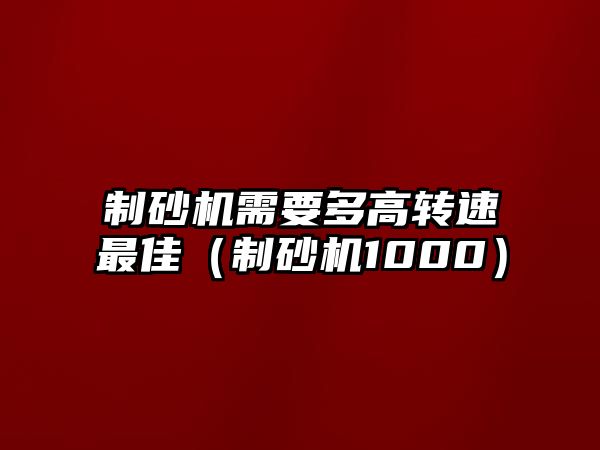 制砂機需要多高轉速最佳（制砂機1000）