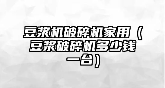 豆漿機破碎機家用（豆漿破碎機多少錢一臺）