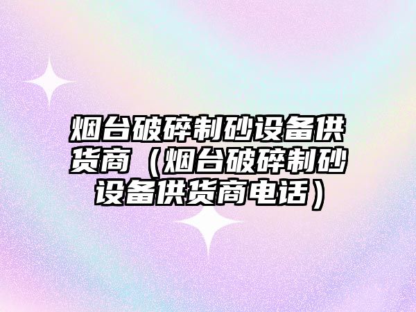 煙臺(tái)破碎制砂設(shè)備供貨商（煙臺(tái)破碎制砂設(shè)備供貨商電話）