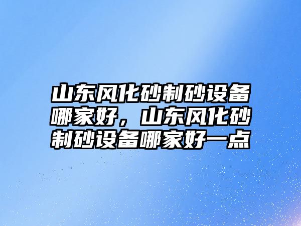 山東風化砂制砂設備哪家好，山東風化砂制砂設備哪家好一點