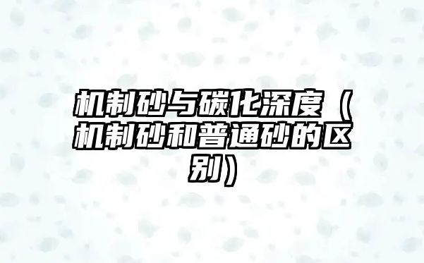 機(jī)制砂與碳化深度（機(jī)制砂和普通砂的區(qū)別）