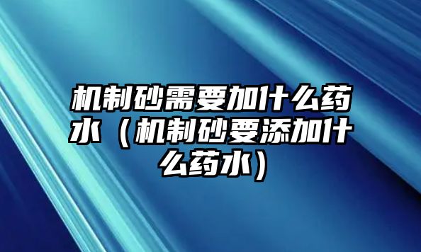 機制砂需要加什么藥水（機制砂要添加什么藥水）