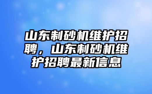 山東制砂機維護招聘，山東制砂機維護招聘最新信息