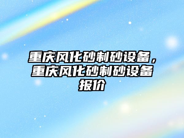 重慶風(fēng)化砂制砂設(shè)備，重慶風(fēng)化砂制砂設(shè)備報價