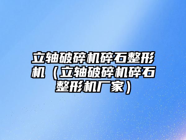 立軸破碎機碎石整形機（立軸破碎機碎石整形機廠家）