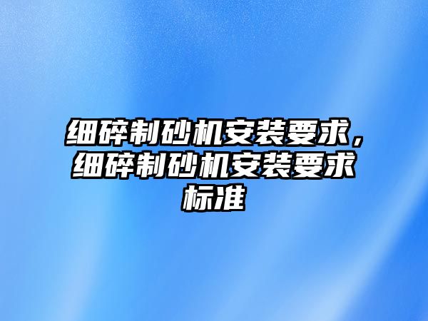 細碎制砂機安裝要求，細碎制砂機安裝要求標準