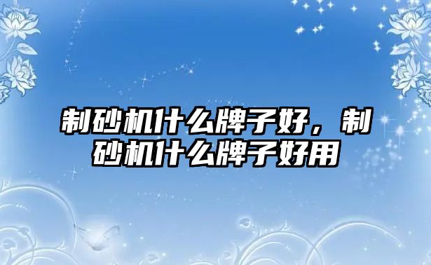 制砂機(jī)什么牌子好，制砂機(jī)什么牌子好用