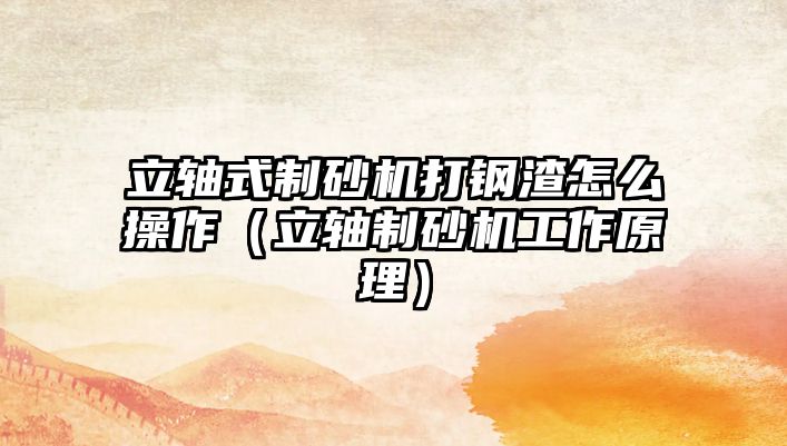 立軸式制砂機打鋼渣怎么操作（立軸制砂機工作原理）