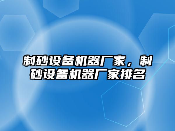 制砂設備機器廠家，制砂設備機器廠家排名