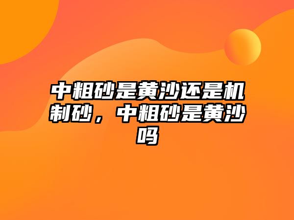 中粗砂是黃沙還是機制砂，中粗砂是黃沙嗎