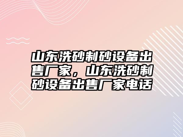 山東洗砂制砂設備出售廠家，山東洗砂制砂設備出售廠家電話