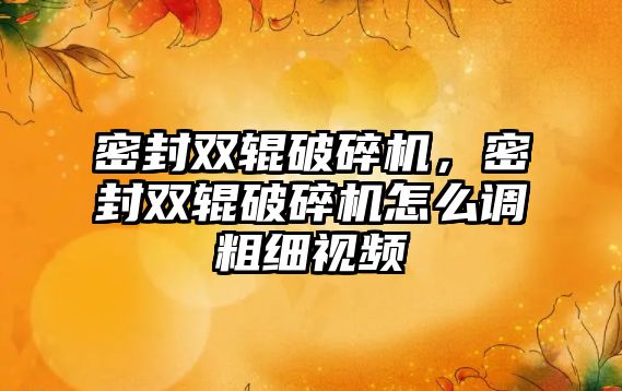 密封雙輥破碎機，密封雙輥破碎機怎么調粗細視頻