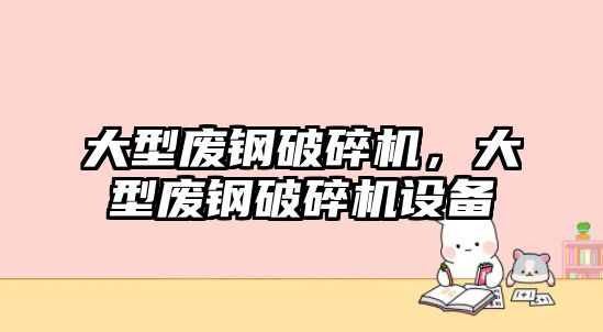 大型廢鋼破碎機，大型廢鋼破碎機設備