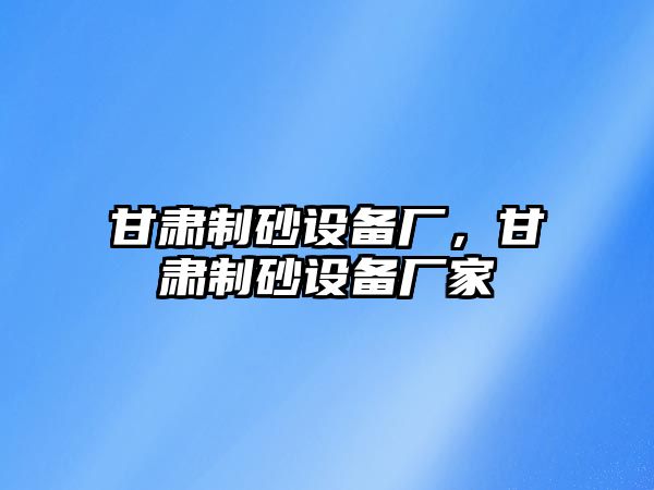 甘肅制砂設備廠，甘肅制砂設備廠家