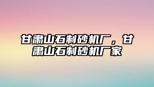 甘肅山石制砂機廠，甘肅山石制砂機廠家